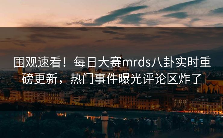 围观速看！每日大赛mrds八卦实时重磅更新，热门事件曝光评论区炸了