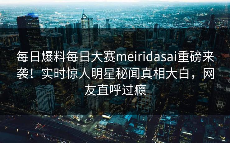 每日爆料每日大赛meiridasai重磅来袭！实时惊人明星秘闻真相大白，网友直呼过瘾
