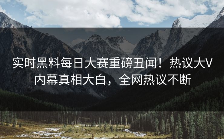 实时黑料每日大赛重磅丑闻！热议大V内幕真相大白，全网热议不断