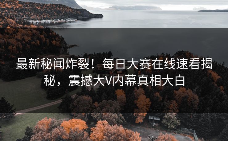 最新秘闻炸裂！每日大赛在线速看揭秘，震撼大V内幕真相大白