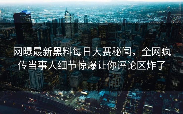 网曝最新黑料每日大赛秘闻，全网疯传当事人细节惊爆让你评论区炸了