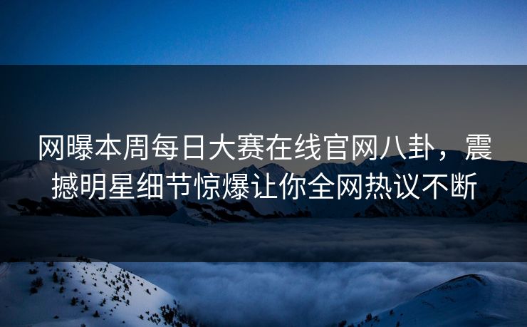 网曝本周每日大赛在线官网八卦，震撼明星细节惊爆让你全网热议不断