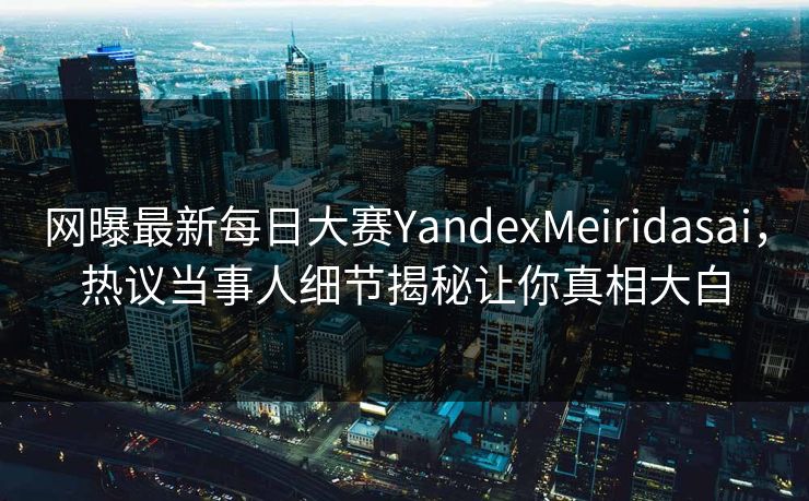 网曝最新每日大赛YandexMeiridasai，热议当事人细节揭秘让你真相大白