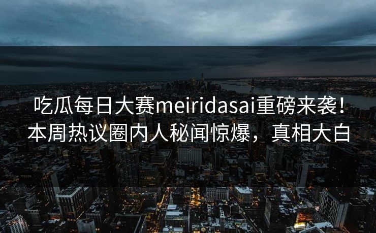 吃瓜每日大赛meiridasai重磅来袭！本周热议圈内人秘闻惊爆，真相大白