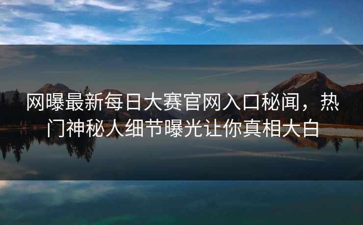 网曝最新每日大赛官网入口秘闻，热门神秘人细节曝光让你真相大白