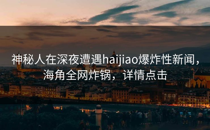 神秘人在深夜遭遇haijiao爆炸性新闻，海角全网炸锅，详情点击