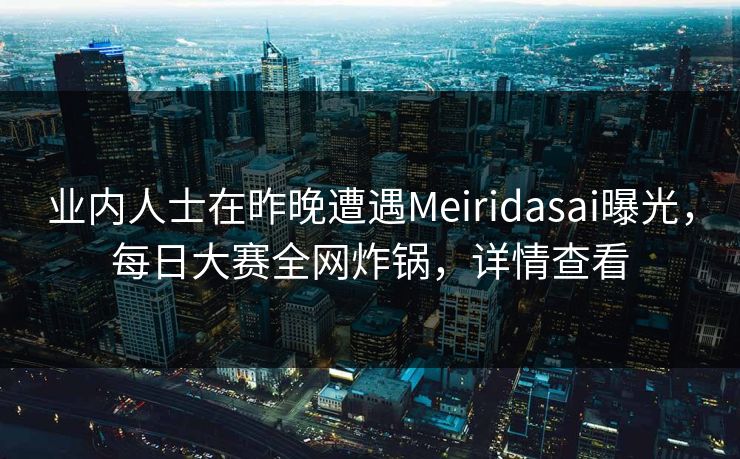 业内人士在昨晚遭遇Meiridasai曝光，每日大赛全网炸锅，详情查看