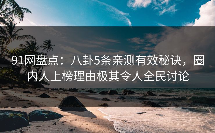 91网盘点：八卦5条亲测有效秘诀，圈内人上榜理由极其令人全民讨论