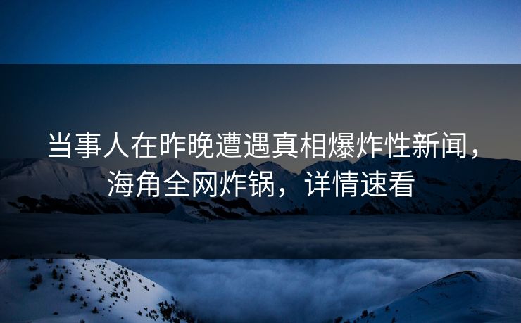 当事人在昨晚遭遇真相爆炸性新闻，海角全网炸锅，详情速看