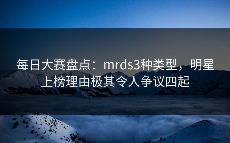 每日大赛盘点：mrds3种类型，明星上榜理由极其令人争议四起