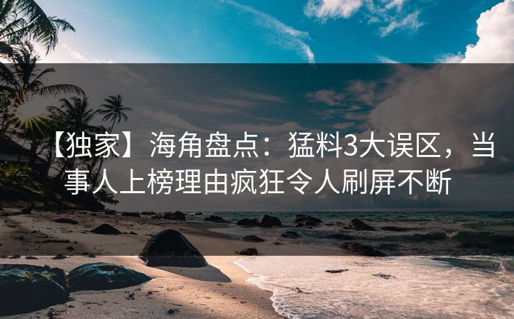 【独家】海角盘点：猛料3大误区，当事人上榜理由疯狂令人刷屏不断
