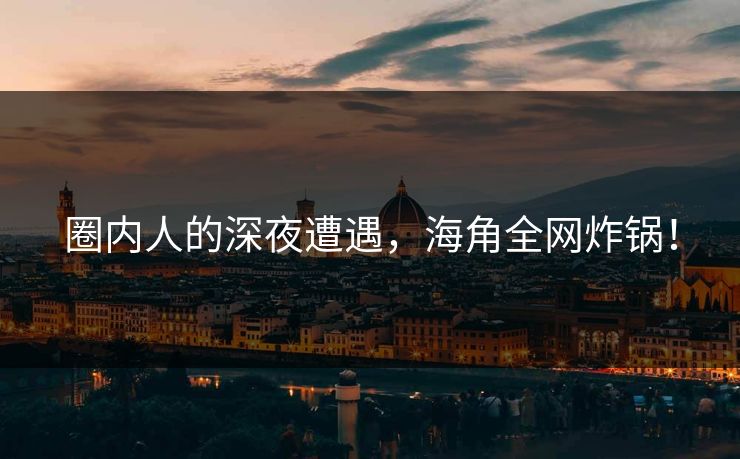 圈内人的深夜遭遇，海角全网炸锅！