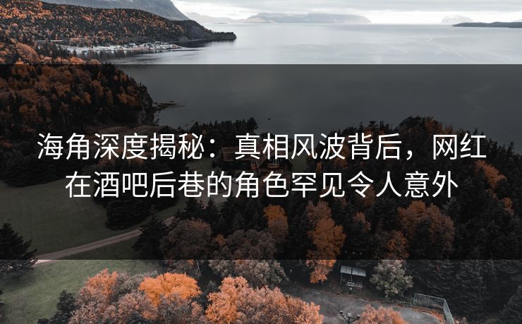 海角深度揭秘：真相风波背后，网红在酒吧后巷的角色罕见令人意外