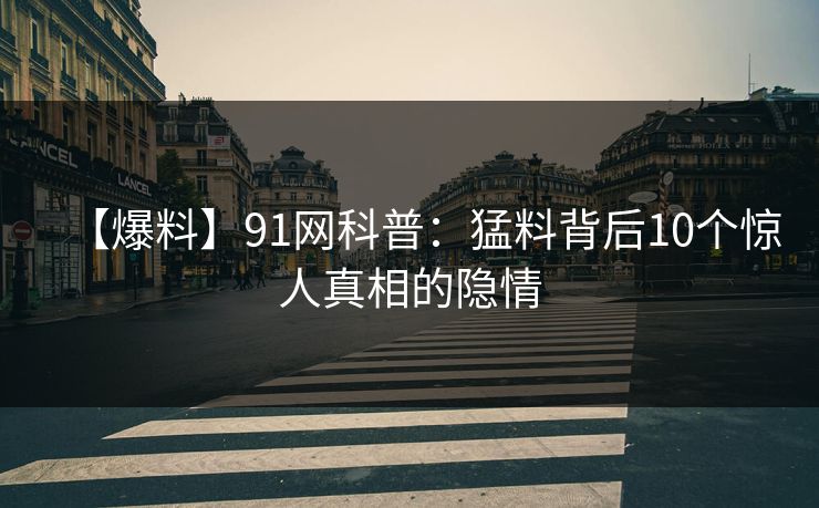 【爆料】91网科普：猛料背后10个惊人真相的隐情