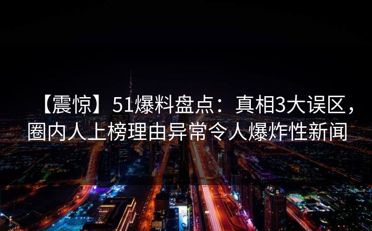 【震惊】51爆料盘点：真相3大误区，圈内人上榜理由异常令人爆炸性新闻