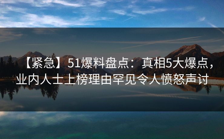 【紧急】51爆料盘点:真相5大爆点,业内人士上榜理由罕见令人愤怒声讨 【紧急】51爆料盘点:真相5大爆点,业内人士上榜理由罕见令人愤怒声讨