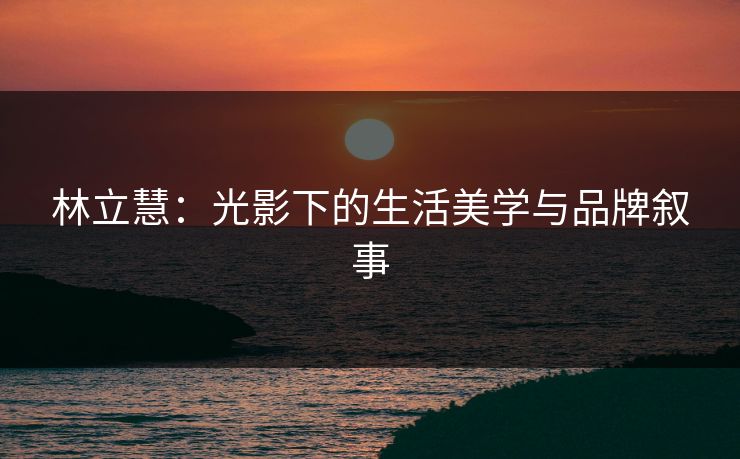 林立慧：光影下的生活美学与品牌叙事