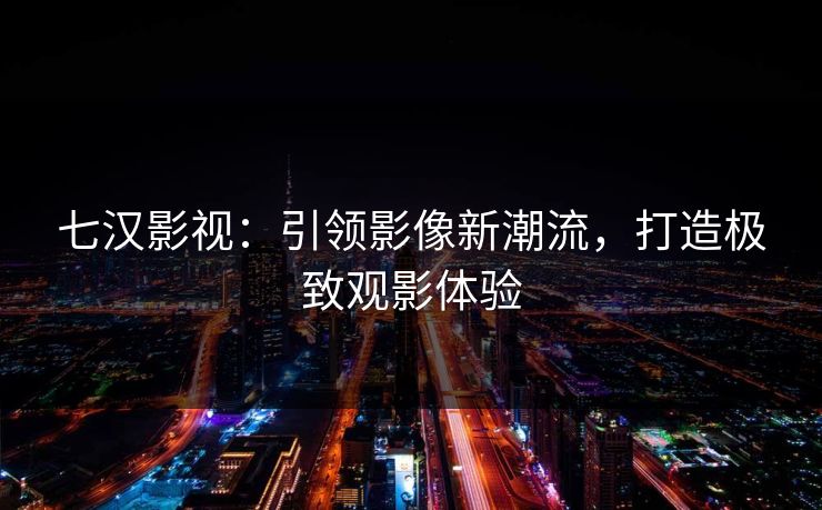 七汉影视：引领影像新潮流，打造极致观影体验