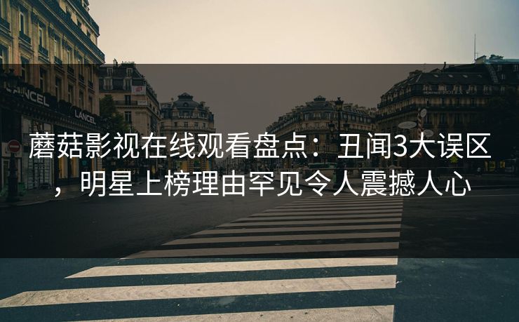 蘑菇影视在线观看盘点：丑闻3大误区，明星上榜理由罕见令人震撼人心