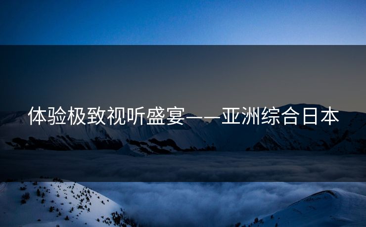 体验极致视听盛宴——亚洲综合日本