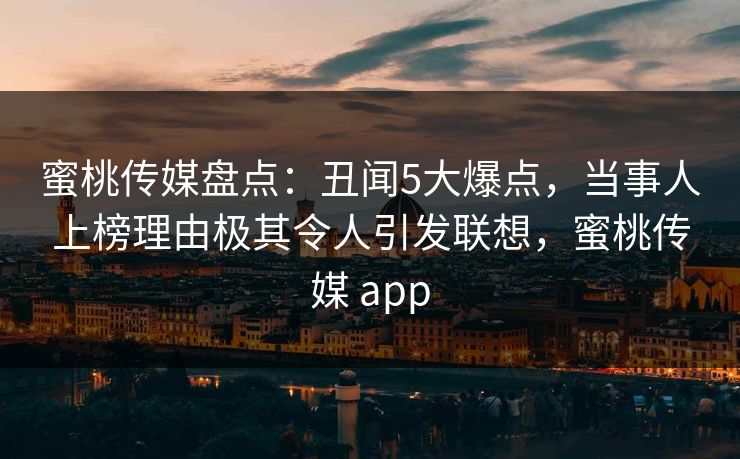 蜜桃传媒盘点：丑闻5大爆点，当事人上榜理由极其令人引发联想，蜜桃传媒 app
