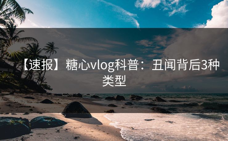 【速报】糖心vlog科普：丑闻背后3种类型