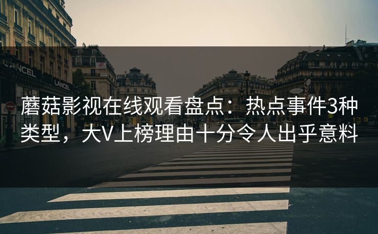 蘑菇影视在线观看盘点：热点事件3种类型，大V上榜理由十分令人出乎意料
