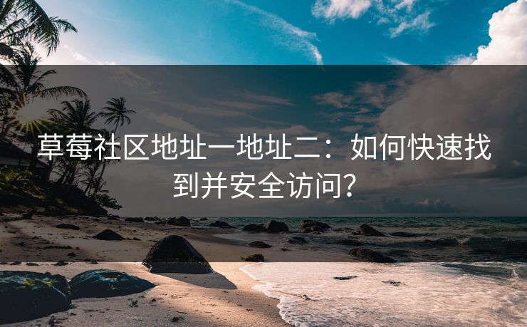 草莓社区地址一地址二：如何快速找到并安全访问？