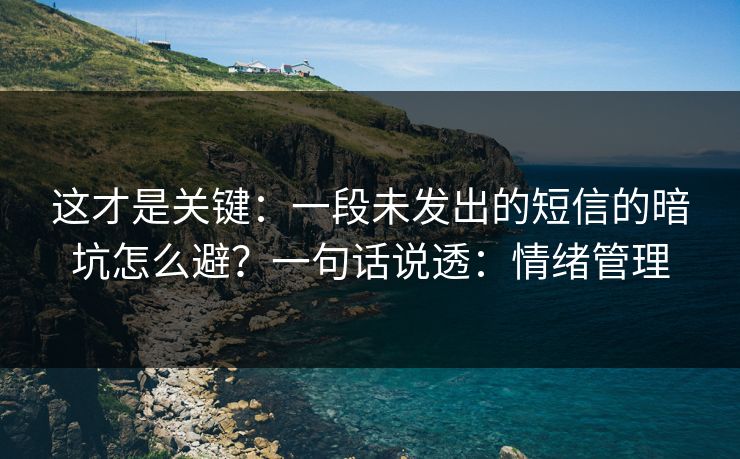 这才是关键：一段未发出的短信的暗坑怎么避？一句话说透：情绪管理
