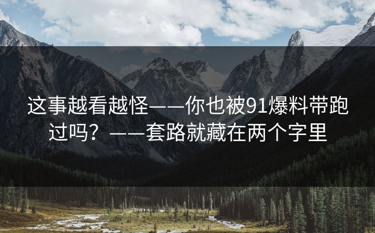 这事越看越怪——你也被91爆料带跑过吗？——套路就藏在两个字里