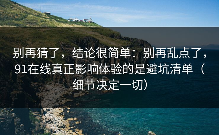 别再猜了，结论很简单：别再乱点了，91在线真正影响体验的是避坑清单（细节决定一切）