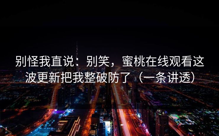 别怪我直说：别笑，蜜桃在线观看这波更新把我整破防了（一条讲透）
