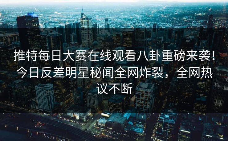 推特每日大赛在线观看八卦重磅来袭！今日反差明星秘闻全网炸裂，全网热议不断