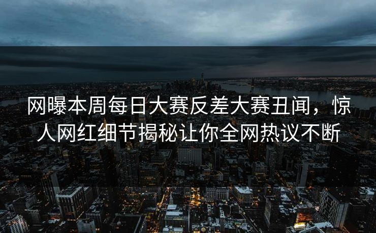 网曝本周每日大赛反差大赛丑闻，惊人网红细节揭秘让你全网热议不断