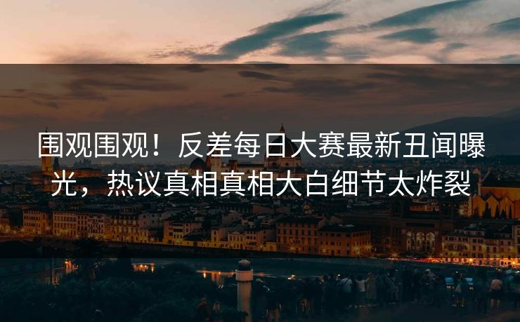 围观围观！反差每日大赛最新丑闻曝光，热议真相真相大白细节太炸裂