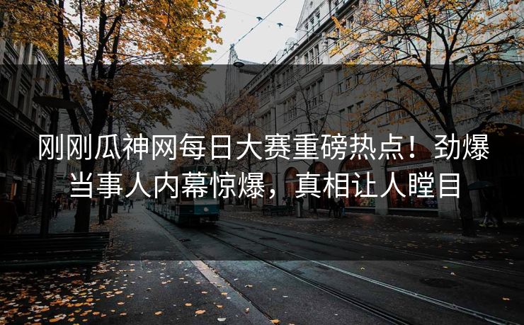 刚刚瓜神网每日大赛重磅热点！劲爆当事人内幕惊爆，真相让人瞠目