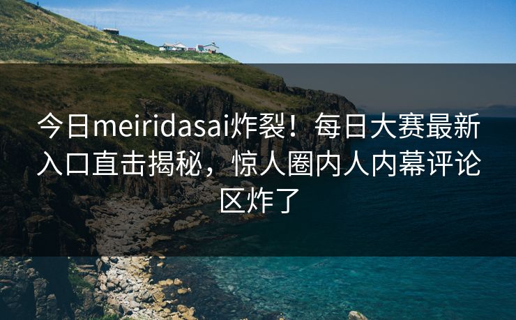 今日meiridasai炸裂！每日大赛最新入口直击揭秘，惊人圈内人内幕评论区炸了