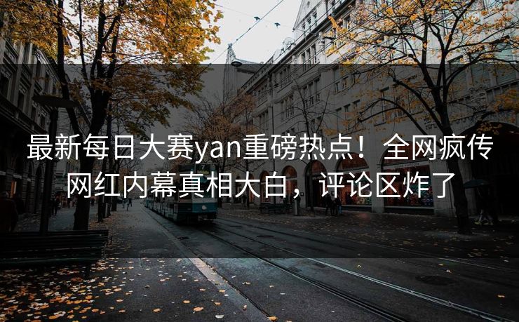 最新每日大赛yan重磅热点！全网疯传网红内幕真相大白，评论区炸了