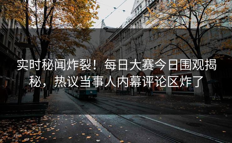 实时秘闻炸裂！每日大赛今日围观揭秘，热议当事人内幕评论区炸了