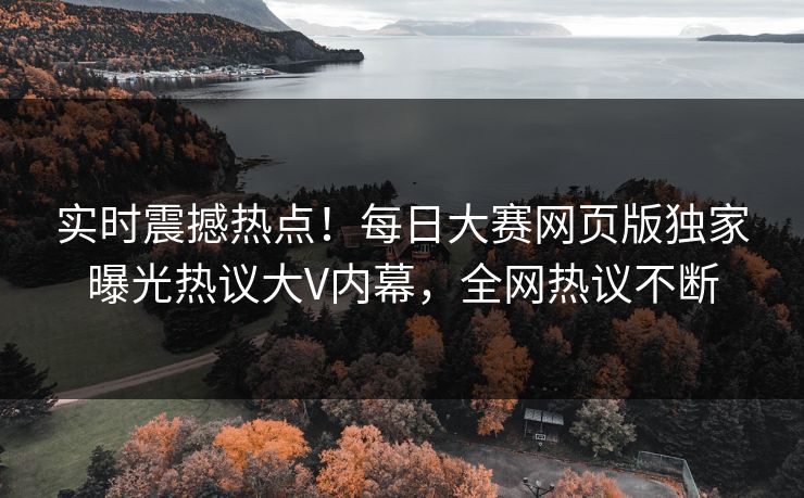 实时震撼热点！每日大赛网页版独家曝光热议大V内幕，全网热议不断