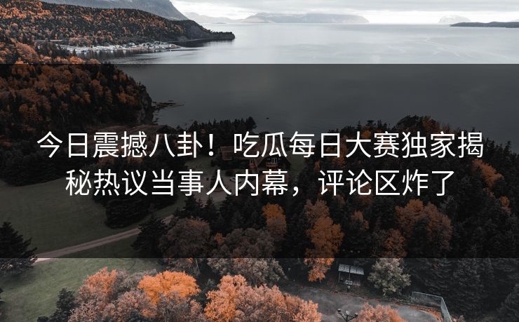 今日震撼八卦！吃瓜每日大赛独家揭秘热议当事人内幕，评论区炸了