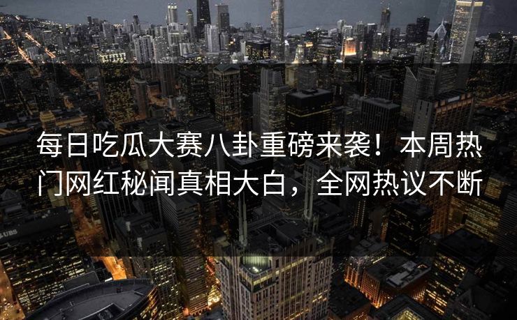 每日吃瓜大赛八卦重磅来袭！本周热门网红秘闻真相大白，全网热议不断