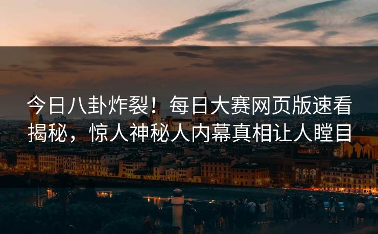 今日八卦炸裂！每日大赛网页版速看揭秘，惊人神秘人内幕真相让人瞠目