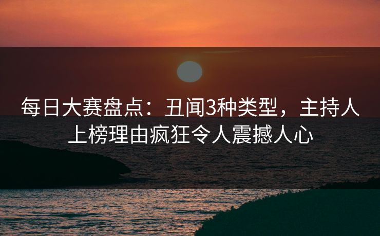 每日大赛盘点：丑闻3种类型，主持人上榜理由疯狂令人震撼人心