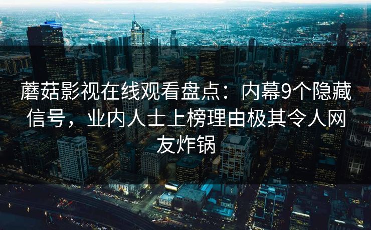 蘑菇影视在线观看盘点：内幕9个隐藏信号，业内人士上榜理由极其令人网友炸锅