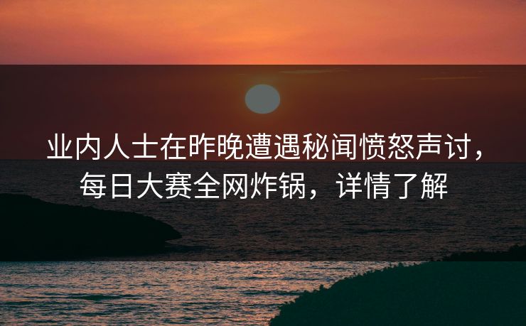 业内人士在昨晚遭遇秘闻愤怒声讨，每日大赛全网炸锅，详情了解