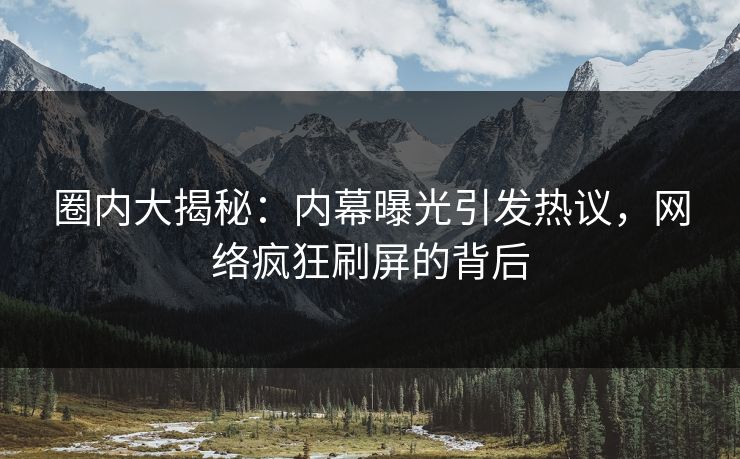圈内大揭秘：内幕曝光引发热议，网络疯狂刷屏的背后