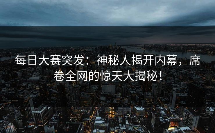 每日大赛突发：神秘人揭开内幕，席卷全网的惊天大揭秘！