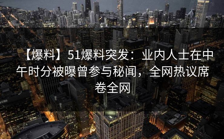 【爆料】51爆料突发：业内人士在中午时分被曝曾参与秘闻，全网热议席卷全网