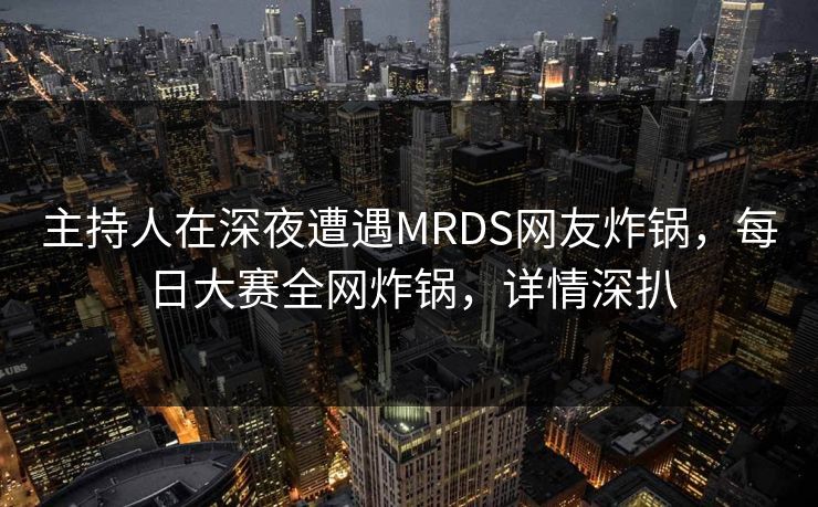 主持人在深夜遭遇MRDS网友炸锅，每日大赛全网炸锅，详情深扒
